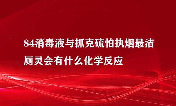 84消毒液与抓克硫怕执烟最洁厕灵会有什么化学反应