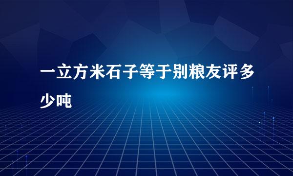 一立方米石子等于别粮友评多少吨