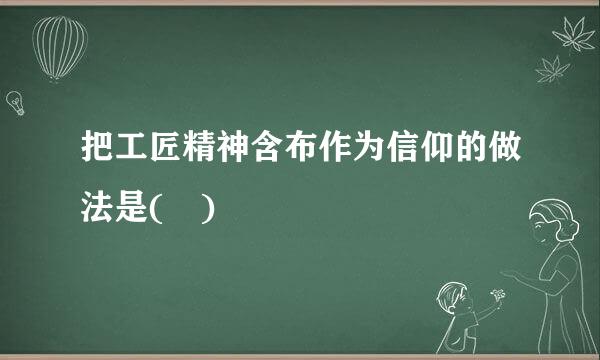 把工匠精神含布作为信仰的做法是( )