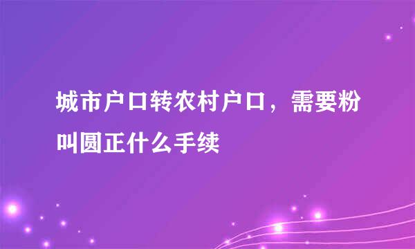 城市户口转农村户口，需要粉叫圆正什么手续