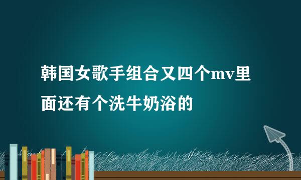 韩国女歌手组合又四个mv里面还有个洗牛奶浴的