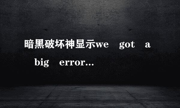 暗黑破坏神显示we got a big error here:( 是什么情况？下载了很多次了都是这样求高手解决