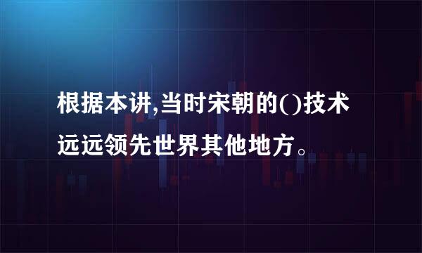 根据本讲,当时宋朝的()技术远远领先世界其他地方。