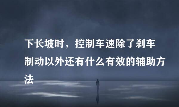 下长坡时，控制车速除了刹车制动以外还有什么有效的辅助方法