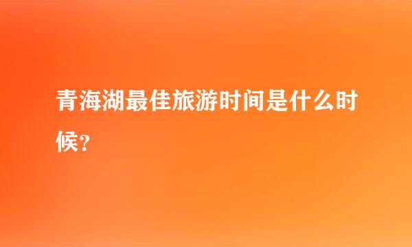 青海湖最佳旅游时间是什么时候？