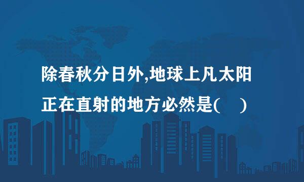 除春秋分日外,地球上凡太阳正在直射的地方必然是( )