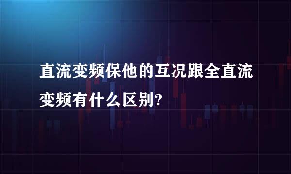 直流变频保他的互况跟全直流变频有什么区别?