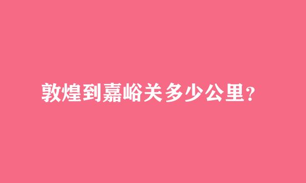 敦煌到嘉峪关多少公里？