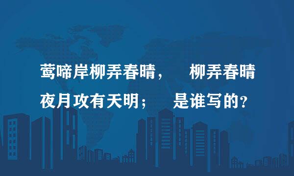 莺啼岸柳弄春晴， 柳弄春晴夜月攻有天明； 是谁写的？