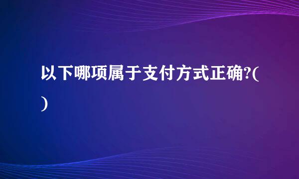 以下哪项属于支付方式正确?()