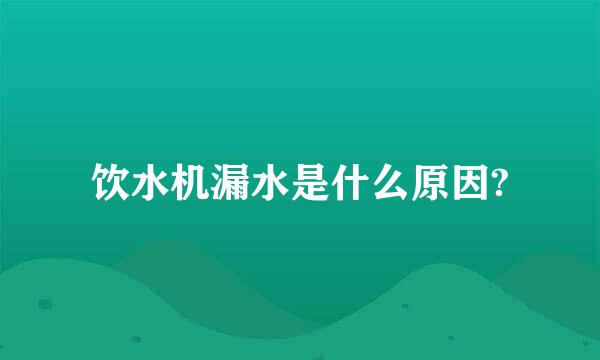 饮水机漏水是什么原因?