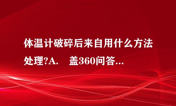 体温计破碎后来自用什么方法处理?A. 盖360问答沙子B. 扔掉C. 浇水D. 撒硫磺