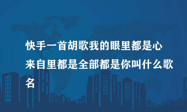 快手一首胡歌我的眼里都是心来自里都是全部都是你叫什么歌名