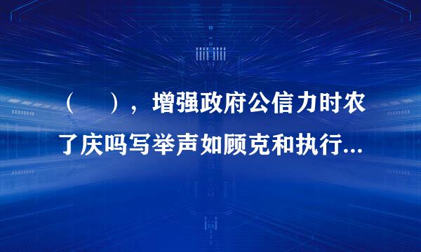 （ ），增强政府公信力时农了庆吗写举声如顾克和执行力，建设人民满意的服务型 政府。