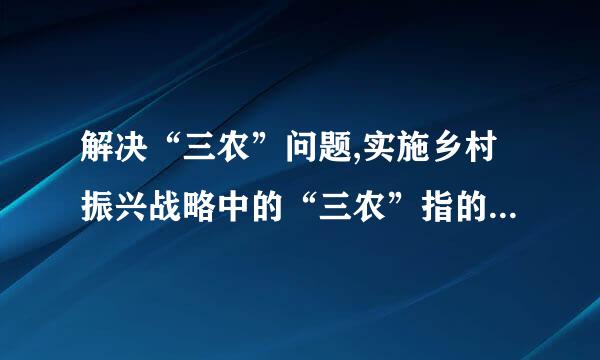 解决“三农”问题,实施乡村振兴战略中的“三农”指的是: _、农村、_。