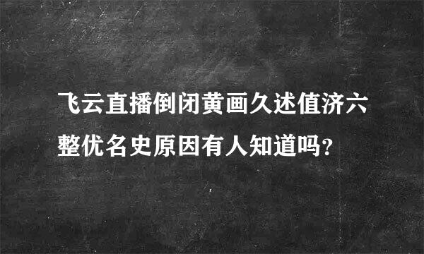 飞云直播倒闭黄画久述值济六整优名史原因有人知道吗？