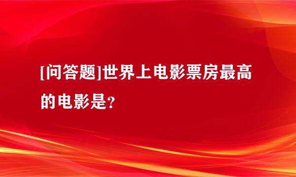 [问答题]世界上电影票房最高的电影是？