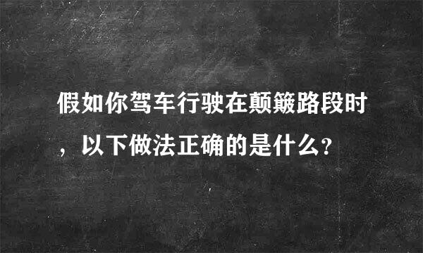 假如你驾车行驶在颠簸路段时，以下做法正确的是什么？