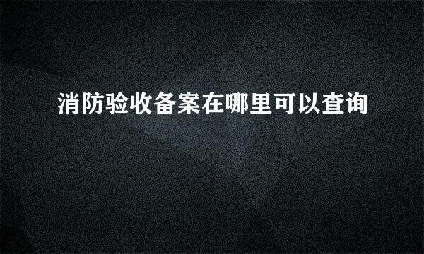 消防验收备案在哪里可以查询