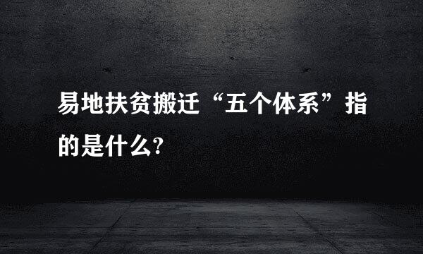 易地扶贫搬迁“五个体系”指的是什么?