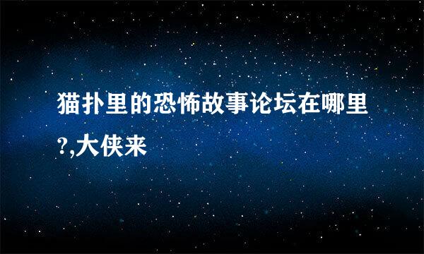 猫扑里的恐怖故事论坛在哪里?,大侠来