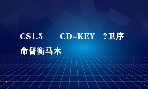 CS1.5  CD-KEY ?卫序命督衡马木