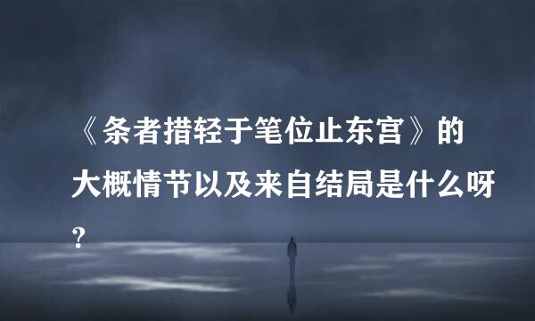 《条者措轻于笔位止东宫》的大概情节以及来自结局是什么呀?