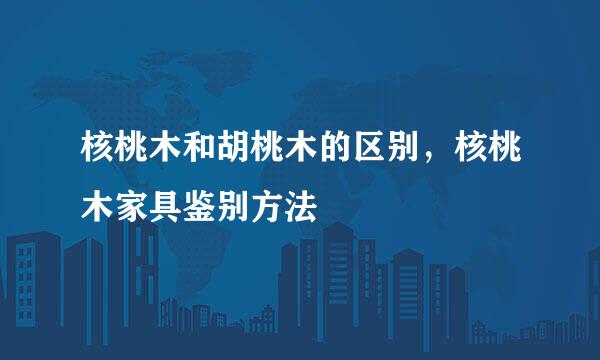 核桃木和胡桃木的区别，核桃木家具鉴别方法