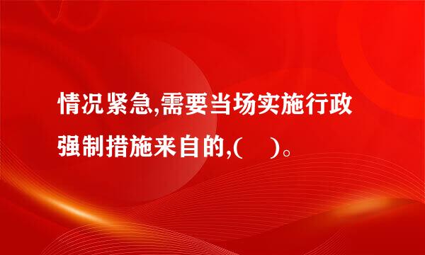 情况紧急,需要当场实施行政强制措施来自的,( )。