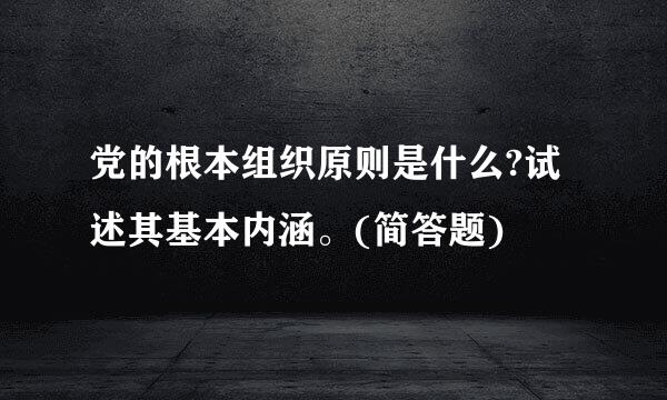 党的根本组织原则是什么?试述其基本内涵。(简答题)