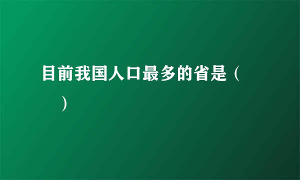 目前我国人口最多的省是（  ）