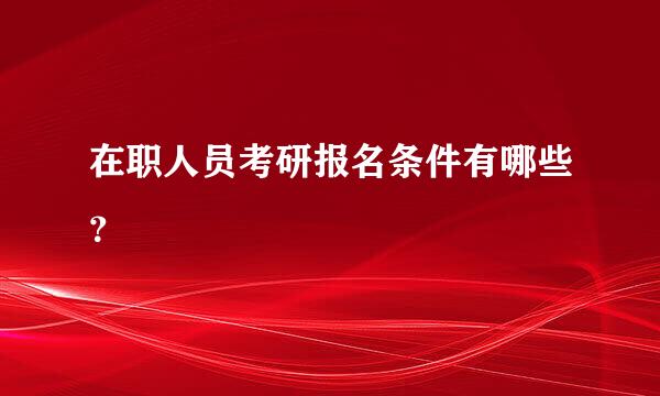 在职人员考研报名条件有哪些？