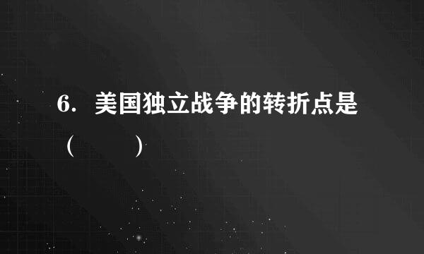 6．美国独立战争的转折点是（  ）