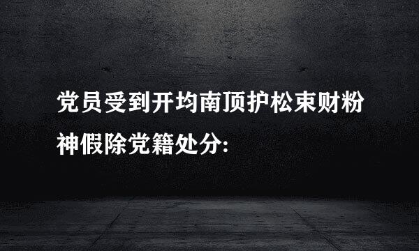 党员受到开均南顶护松束财粉神假除党籍处分: