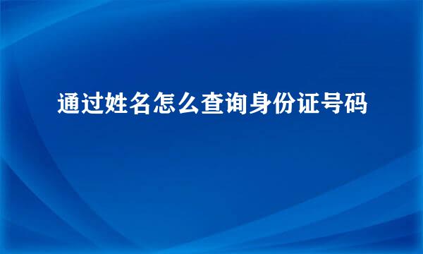 通过姓名怎么查询身份证号码