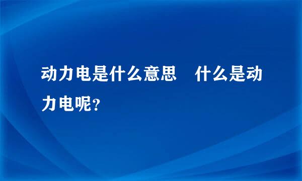 动力电是什么意思 什么是动力电呢？