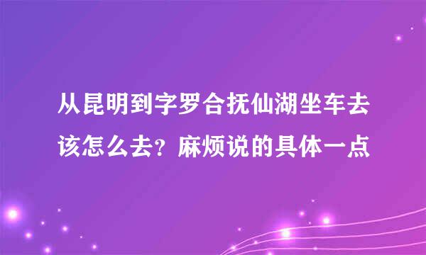 从昆明到字罗合抚仙湖坐车去该怎么去？麻烦说的具体一点