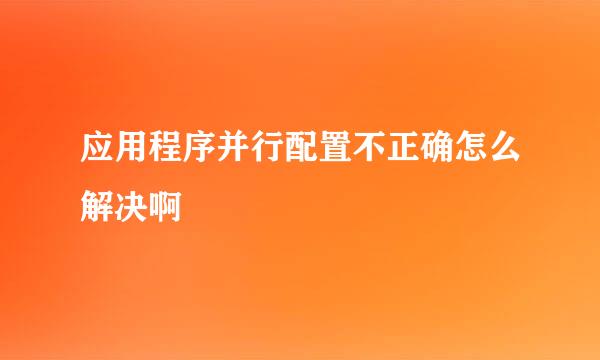 应用程序并行配置不正确怎么解决啊