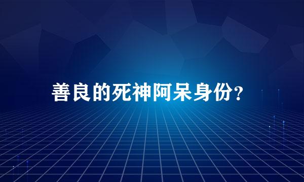 善良的死神阿呆身份？