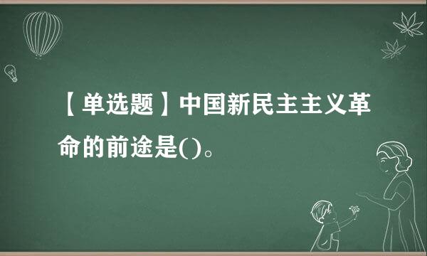 【单选题】中国新民主主义革命的前途是()。