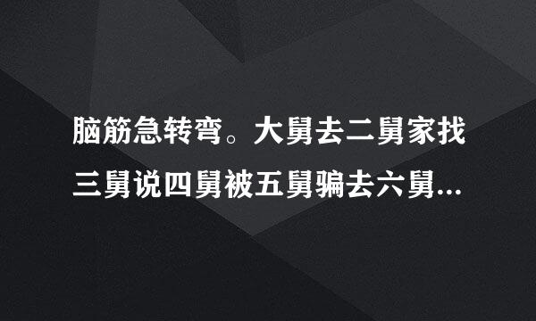 脑筋急转弯。大舅去二舅家找三舅说四舅被五舅骗去六舅家偷七舅放在八舅柜子里来自九舅借十舅发给十一舅工资的