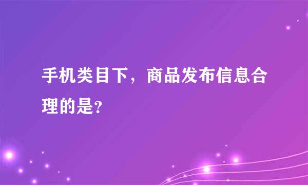 手机类目下，商品发布信息合理的是？