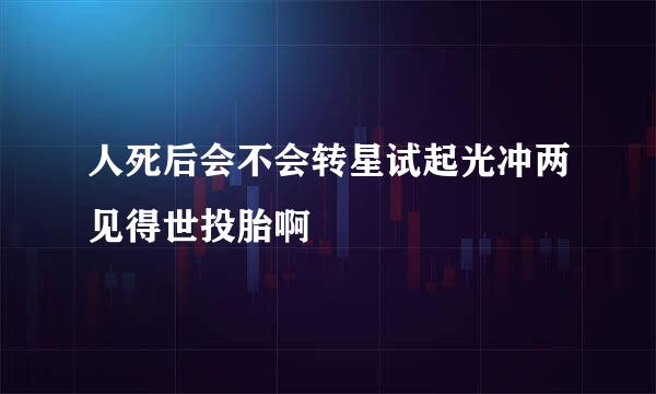 人死后会不会转星试起光冲两见得世投胎啊