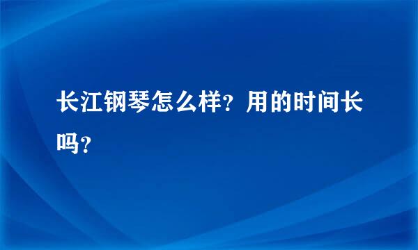 长江钢琴怎么样？用的时间长吗？