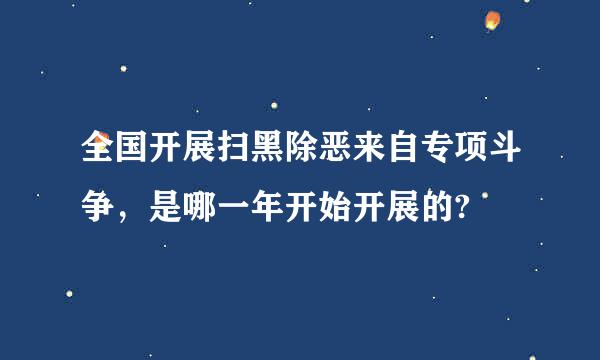 全国开展扫黑除恶来自专项斗争，是哪一年开始开展的?