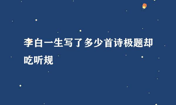 李白一生写了多少首诗极题却吃听规