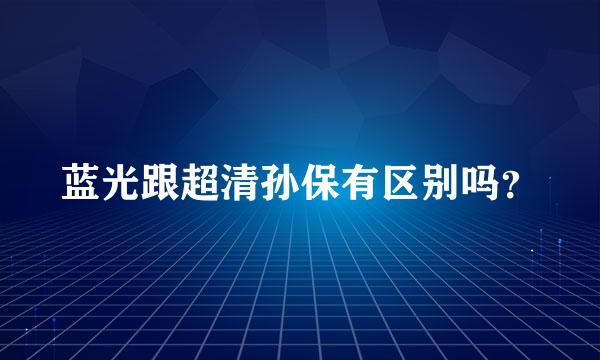 蓝光跟超清孙保有区别吗？