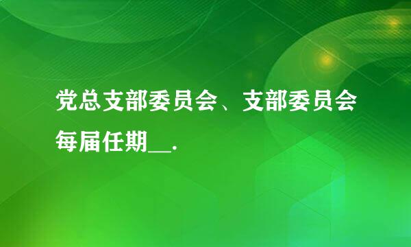 党总支部委员会、支部委员会每届任期__.