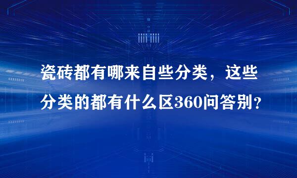 瓷砖都有哪来自些分类，这些分类的都有什么区360问答别？