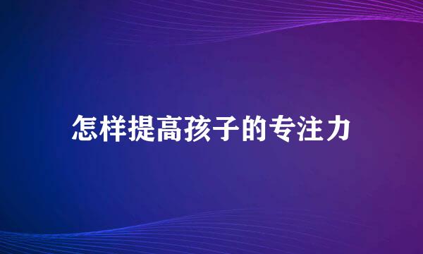 怎样提高孩子的专注力